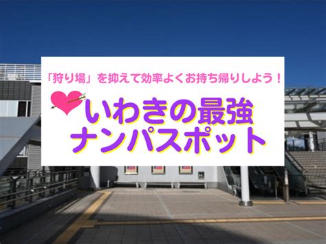 いわきのナンパスポット18選、「狩り場」を抑えて効率よくお持。